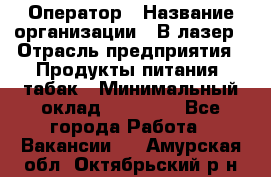 Оператор › Название организации ­ В-лазер › Отрасль предприятия ­ Продукты питания, табак › Минимальный оклад ­ 17 000 - Все города Работа » Вакансии   . Амурская обл.,Октябрьский р-н